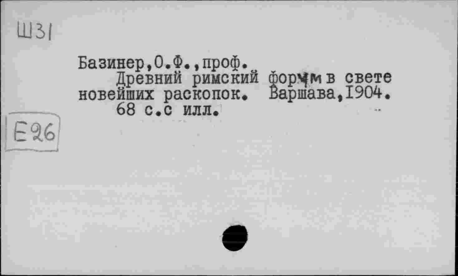 ﻿Базинер,0.Ф.,проф.
Древний римский фор^мв свете новейших раскопок. Варшава,1904.
68 с.с илл.